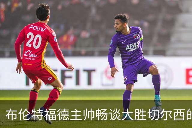 布伦特福德主帅畅谈大胜切尔西的乐趣与战术秘诀