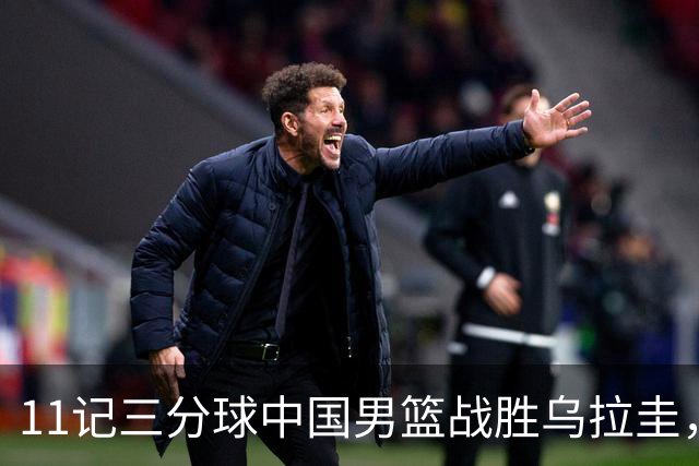 11记三分球中国男篮战胜乌拉圭，贺希宁就是男篮的进攻核心